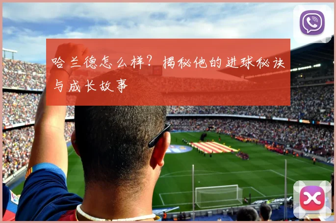 哈兰德怎么样？揭秘他的进球秘诀与成长故事