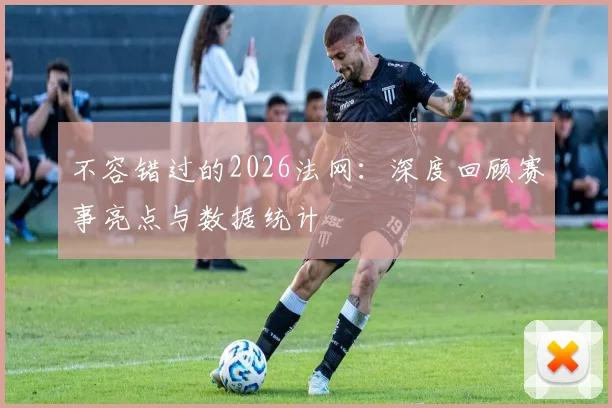 不容错过的2026法网：深度回顾赛事亮点与数据统计