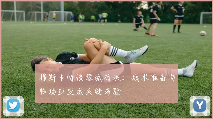 穆斯卡特谈蓉城对决：战术准备与临场应变成关键考验
