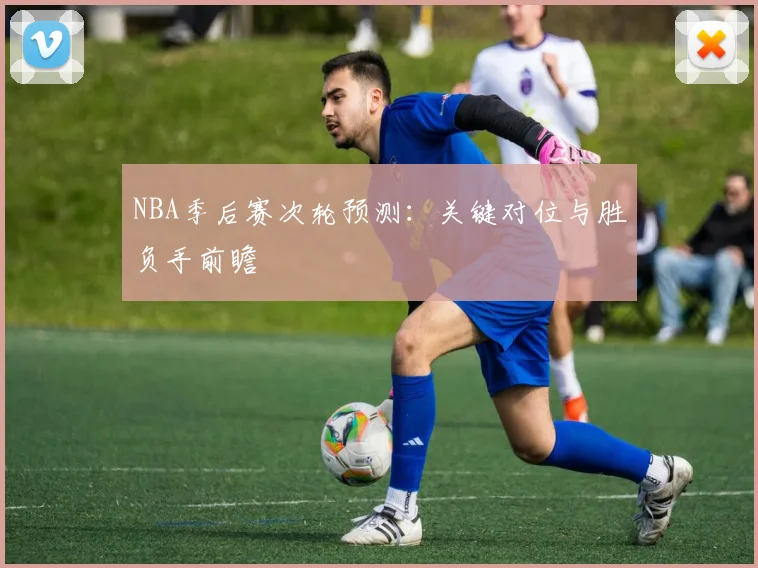 NBA季后赛次轮预测：关键对位与胜负手前瞻