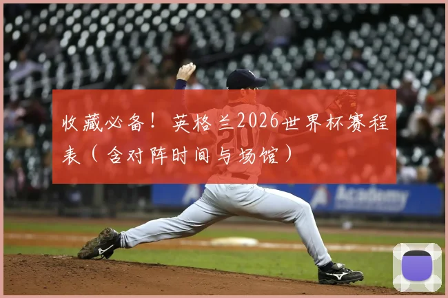 收藏必备！英格兰2026世界杯赛程表（含对阵时间与场馆）