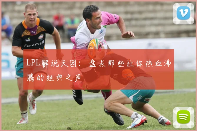 LPL解说天团：盘点那些让你热血沸腾的经典之声