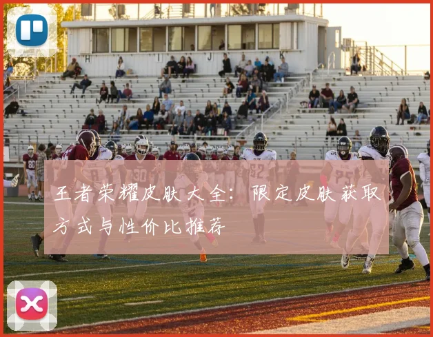王者荣耀皮肤大全：限定皮肤获取方式与性价比推荐