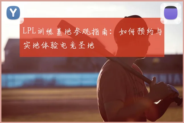LPL训练基地参观指南：如何预约与实地体验电竞圣地