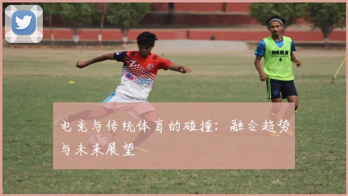 电竞与传统体育的碰撞:融合趋势与未来展望