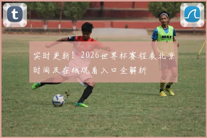实时更新!2026世界杯赛程表北京时间及在线观看入口全解析