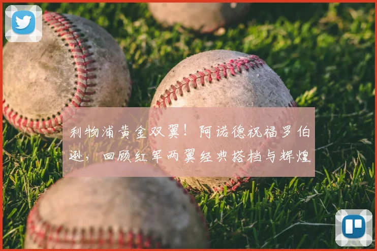 利物浦黄金双翼！阿诺德祝福罗伯逊，回顾红军两翼经典搭档与辉煌岁月