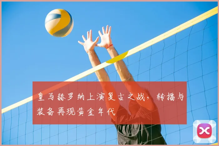 皇马赫罗纳上演复古之战，转播与装备再现黄金年代