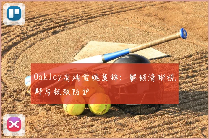 Oakley高端雪镜集锦：解锁清晰视野与极致防护
