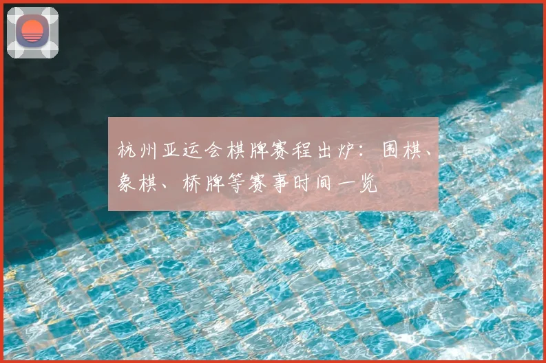 杭州亚运会棋牌赛程出炉：围棋、象棋、桥牌等赛事时间一览