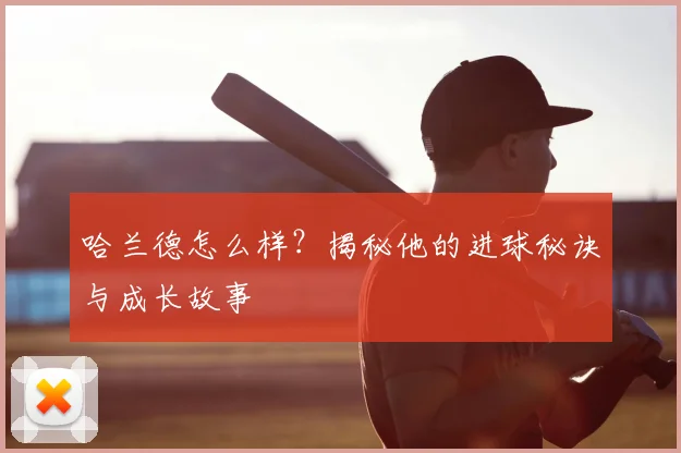 哈兰德怎么样？揭秘他的进球秘诀与成长故事