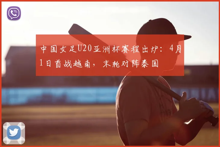 中国女足U20亚洲杯赛程出炉：4月1日首战越南，末轮对阵泰国