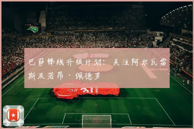 巴萨锋线升级计划：关注阿尔瓦雷斯及若昂·佩德罗