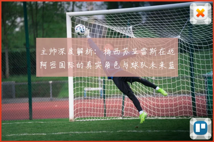 主帅深度解析:梅西苏亚雷斯在迈阿密国际的真实角色与球队未来蓝图