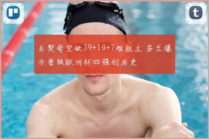 东契奇空砍39+10+7难救主 芬兰爆冷晋级欧洲杯四强创历史