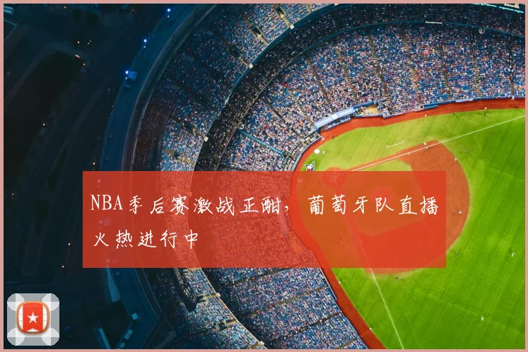 NBA季后赛激战正酣，葡萄牙队直播火热进行中
