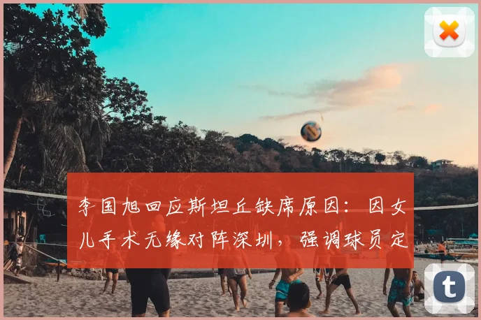 李国旭回应斯坦丘缺席原因：因女儿手术无缘对阵深圳，强调球员定位与团队战力分析