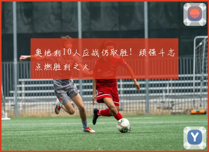 奥地利10人应战仍取胜！顽强斗志点燃胜利之火