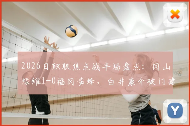 2026日职联焦点战半场盘点：冈山绿雉1-0福冈黄蜂，白井康介破门建功，福冈黄蜂半场被动原因解析