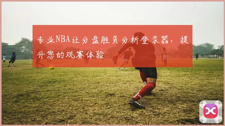 专业NBA让分盘胜负分析登录器,提升您的观赛体验
