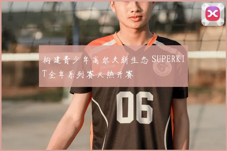 构建青少年高尔夫新生态 SUPERKIT全年系列赛火热开赛