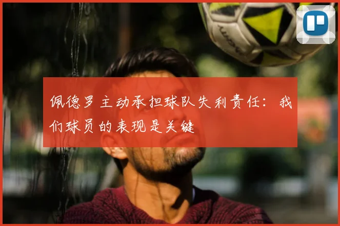 佩德罗主动承担球队失利责任：我们球员的表现是关键