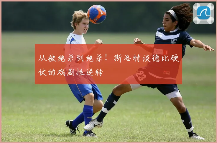 从被绝杀到绝杀！斯洛特谈德比硬仗的戏剧性逆转