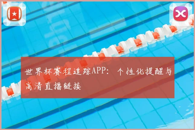世界杯赛程追踪APP：个性化提醒与高清直播链接