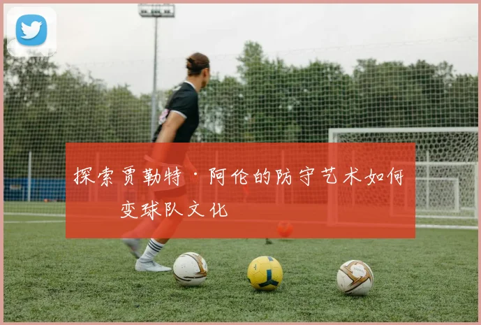 探索贾勒特·阿伦的防守艺术如何改变球队文化