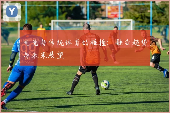 电竞与传统体育的碰撞:融合趋势与未来展望
