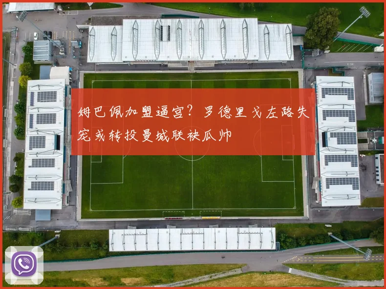 姆巴佩加盟逼宫？罗德里戈左路失宠或转投曼城联袂瓜帅