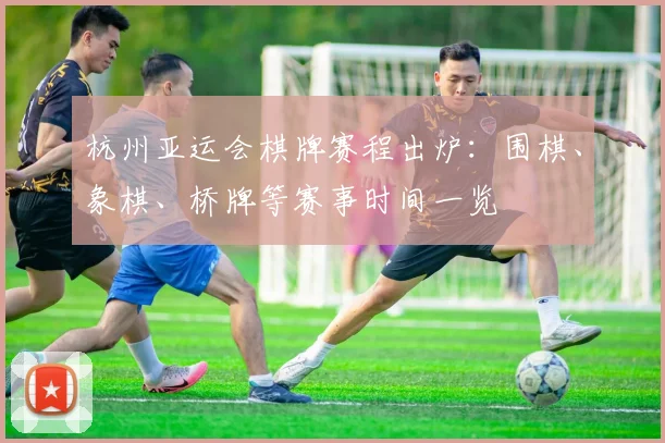 杭州亚运会棋牌赛程出炉：围棋、象棋、桥牌等赛事时间一览