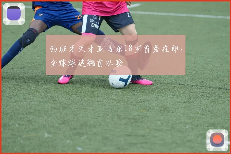 西班牙天才亚马尔18岁首秀在即，全球球迷翘首以盼