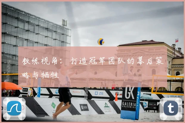 教练视角：打造冠军团队的幕后策略与牺牲