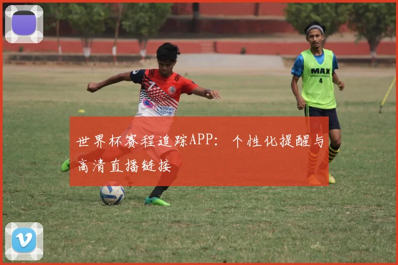 世界杯赛程追踪APP：个性化提醒与高清直播链接