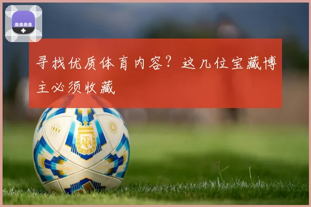 寻找优质体育内容?这几位宝藏博主必须收藏