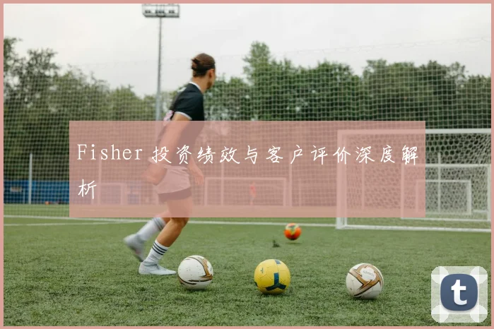 Fisher 投资绩效与客户评价深度解析