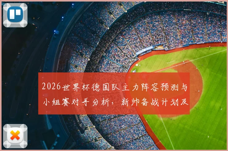 2026世界杯德国队主力阵容预测与小组赛对手分析，新帅备战计划及年轻球员展望